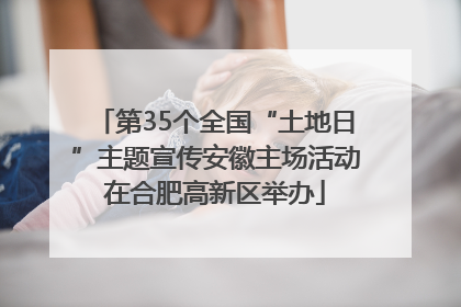 第35个全国“土地日”主题宣传安徽主场活动在合肥高新区举办