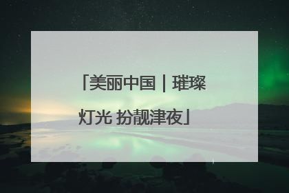 美丽中国｜璀璨灯光 扮靓津夜
