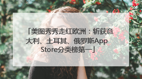 美图秀秀走红欧洲：斩获意大利、土耳其、俄罗斯App Store分类榜第一