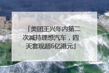 美团王兴年内第二次减持理想汽车，四天套现超6亿港元