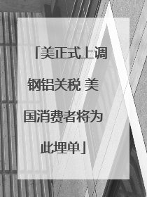 美正式上调钢铝关税 美国消费者将为此埋单