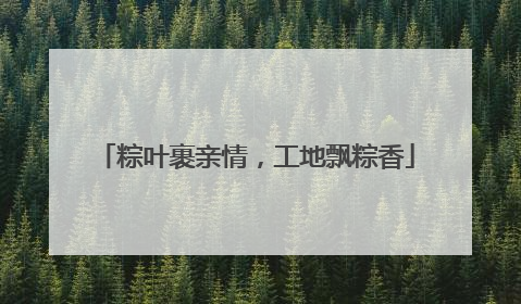 粽叶裹亲情，工地飘粽香
