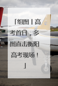 组图丨高考首日，多图直击衡阳高考现场！