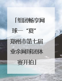 组团畅享网球一“夏” 郑州市第七届业余网球团体赛开拍