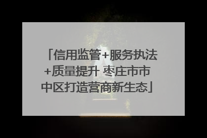 信用监管+服务执法+质量提升 枣庄市市中区打造营商新生态