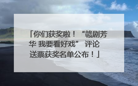 你们获奖啦！“赣剧芳华 我要看好戏” 评论送票获奖名单公布！