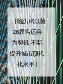 临沂将以第26届省运会为契机 不断提升城市现代化水平