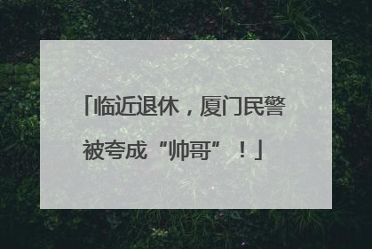 临近退休，厦门民警被夸成“帅哥”！