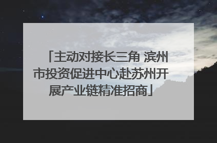 主动对接长三角 滨州市投资促进中心赴苏州开展产业链精准招商