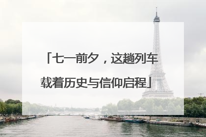 七一前夕，这趟列车载着历史与信仰启程