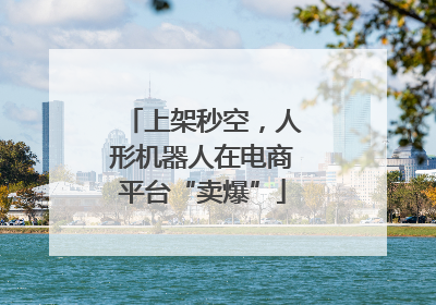上架秒空，人形机器人在电商平台“卖爆”