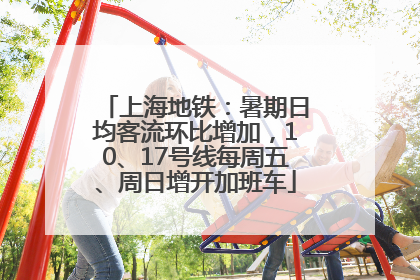 上海地铁：暑期日均客流环比增加，10、17号线每周五、周日增开加班车