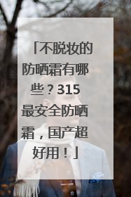 不脱妆的防晒霜有哪些？315最安全防晒霜，国产超好用！