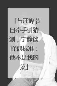 与汪峰节目牵手引猜测，宁静谈择偶标准：他不是我的菜