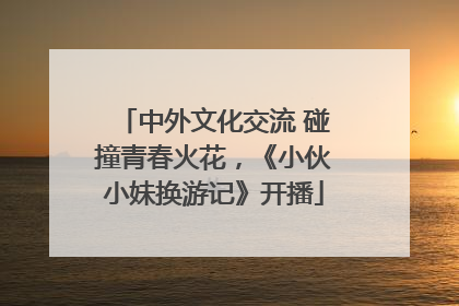 中外文化交流 碰撞青春火花，《小伙小妹换游记》开播