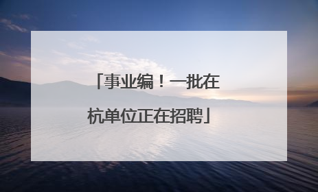 事业编！一批在杭单位正在招聘
