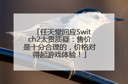 任天堂回应Switch2太贵质疑：售价是十分合理的，价格对得起游戏体验！