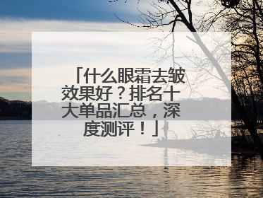 什么眼霜去皱效果好？排名十大单品汇总，深度测评！