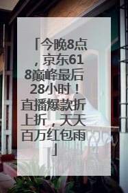 今晚8点，京东618巅峰最后28小时！直播爆款折上折，天天百万红包雨
