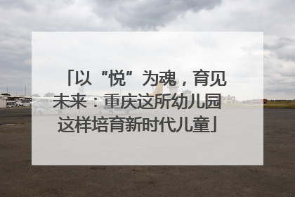 以“悦”为魂，育见未来：重庆这所幼儿园这样培育新时代儿童