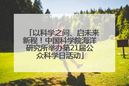 以科学之问、启未来新程！中国科学院海洋研究所举办第21届公众科学日活动