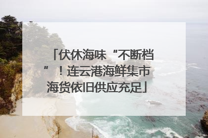 伏休海味“不断档”！连云港海鲜集市海货依旧供应充足