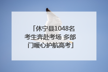 休宁县1048名考生奔赴考场 多部门暖心护航高考