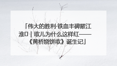 伟大的胜利·铁血丰碑耀江淮⑫｜歌儿为什么这样红——《黄桥烧饼歌》诞生记