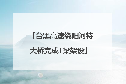 台黑高速绕阳河特大桥完成T梁架设