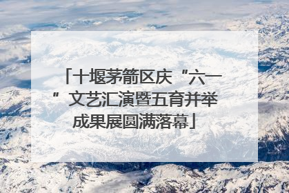 十堰茅箭区庆“六一”文艺汇演暨五育并举成果展圆满落幕