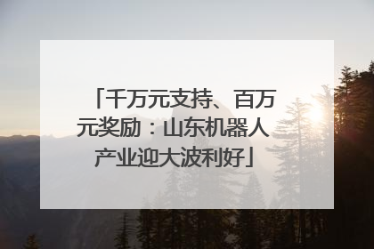 千万元支持、百万元奖励：山东机器人产业迎大波利好