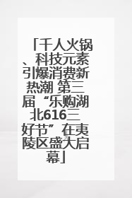 千人火锅、科技元素引爆消费新热潮 第三届“乐购湖北616三好节”在夷陵区盛大启幕