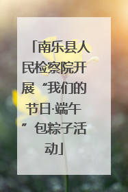 南乐县人民检察院开展“我们的节日·端午”包粽子活动