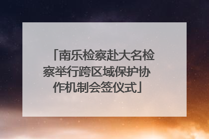 南乐检察赴大名检察举行跨区域保护协作机制会签仪式