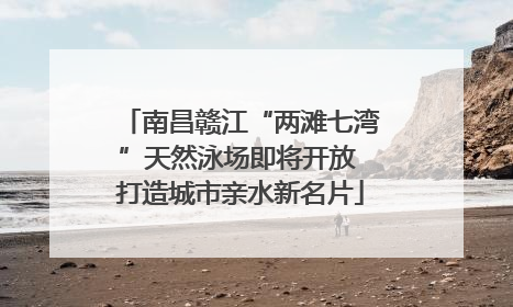 南昌赣江“两滩七湾”天然泳场即将开放 打造城市亲水新名片