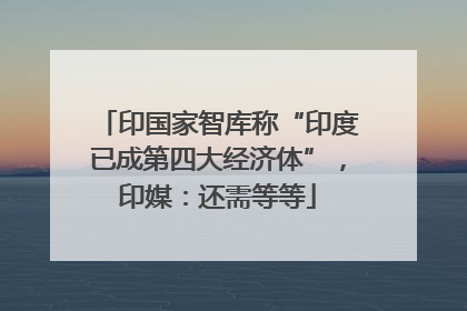 印国家智库称“印度已成第四大经济体”，印媒：还需等等