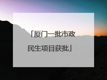厦门一批市政民生项目获批