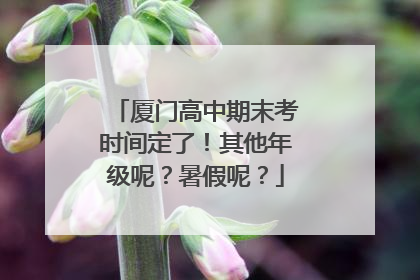 厦门高中期末考时间定了！其他年级呢？暑假呢？