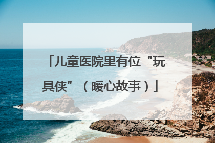 儿童医院里有位“玩具侠”（暖心故事）