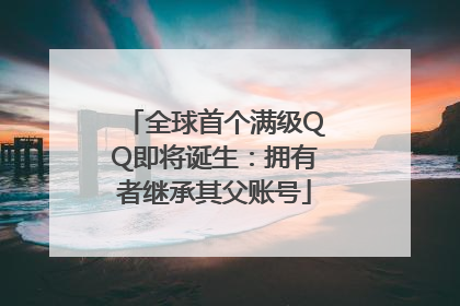 全球首个满级QQ即将诞生：拥有者继承其父账号