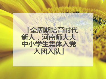 全周期培育时代新人，河南师大大中小学生集体入党入团入队