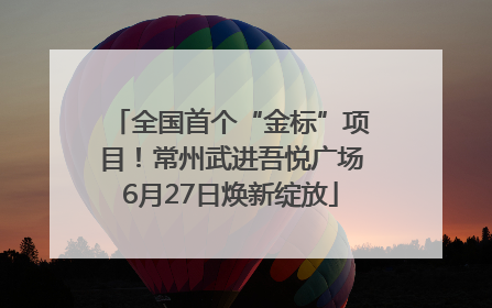 全国首个“金标”项目！常州武进吾悦广场6月27日焕新绽放