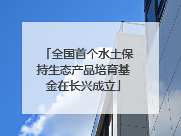 全国首个水土保持生态产品培育基金在长兴成立