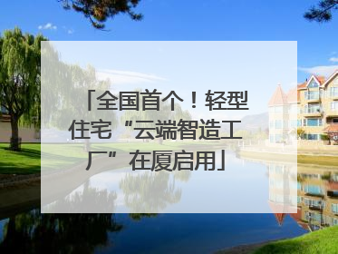 全国首个！轻型住宅“云端智造工厂”在厦启用