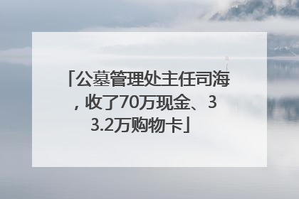 公墓管理处主任司海，收了70万现金、33.2万购物卡