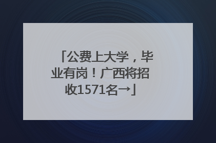 公费上大学，毕业有岗！广西将招收1571名→