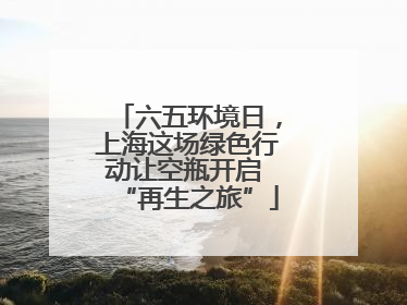 六五环境日，上海这场绿色行动让空瓶开启 “再生之旅”
