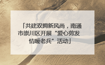 共建双拥新风尚，南通市崇川区开展“爱心剪发 情暖老兵”活动