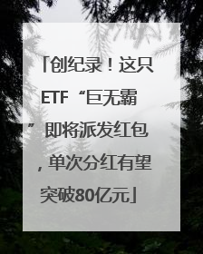 创纪录！这只ETF“巨无霸”即将派发红包，单次分红有望突破80亿元