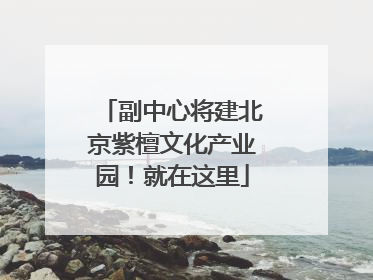 副中心将建北京紫檀文化产业园！就在这里